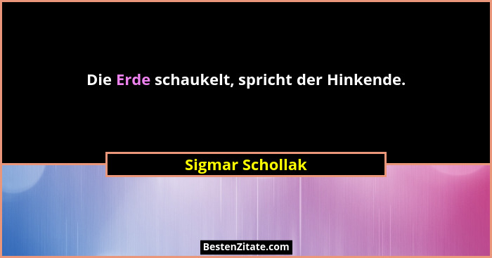Die Erde schaukelt, spricht der Hinkende.... - Sigmar Schollak