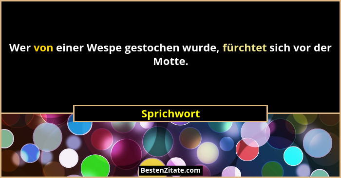 Wer von einer Wespe gestochen wurde, fürchtet sich vor der Motte.... - Sprichwort