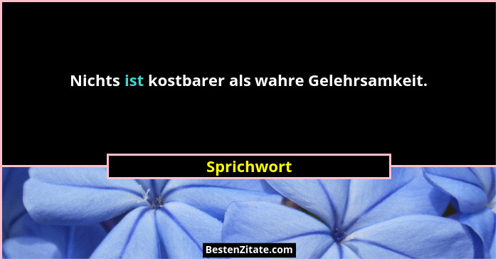 Nichts ist kostbarer als wahre Gelehrsamkeit.... - Sprichwort