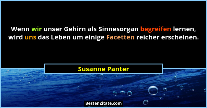 Wenn wir unser Gehirn als Sinnesorgan begreifen lernen, wird uns das Leben um einige Facetten reicher erscheinen.... - Susanne Panter