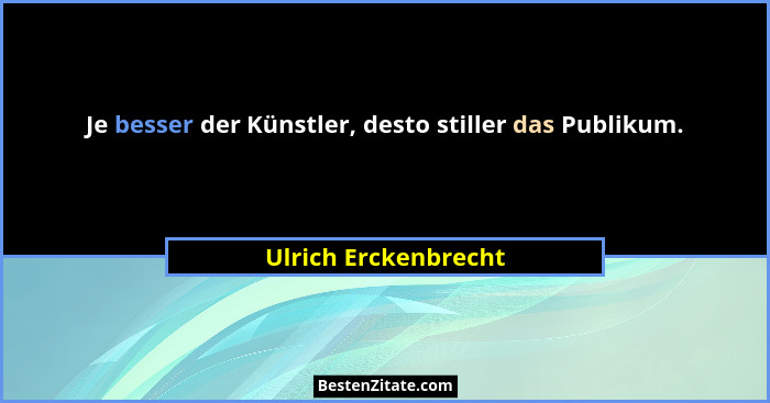 Je besser der Künstler, desto stiller das Publikum.... - Ulrich Erckenbrecht