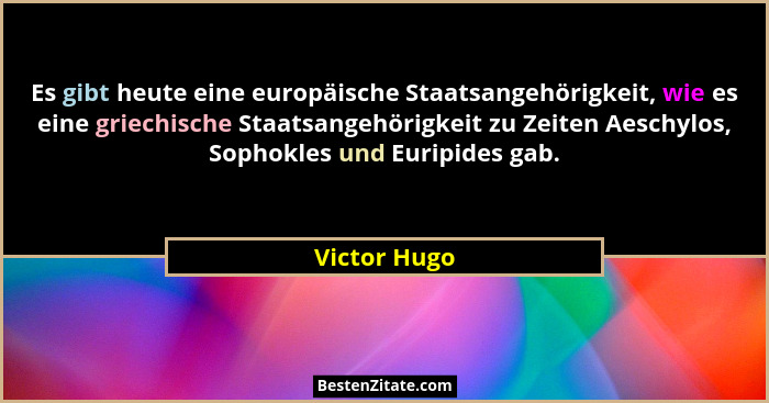 Es gibt heute eine europäische Staatsangehörigkeit, wie es eine griechische Staatsangehörigkeit zu Zeiten Aeschylos, Sophokles und Eurip... - Victor Hugo