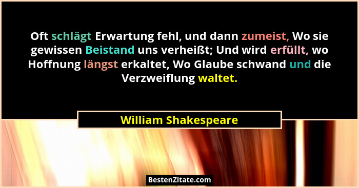 Oft schlägt Erwartung fehl, und dann zumeist, Wo sie gewissen Beistand uns verheißt; Und wird erfüllt, wo Hoffnung längst erkalt... - William Shakespeare