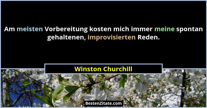 Am meisten Vorbereitung kosten mich immer meine spontan gehaltenen, improvisierten Reden.... - Winston Churchill