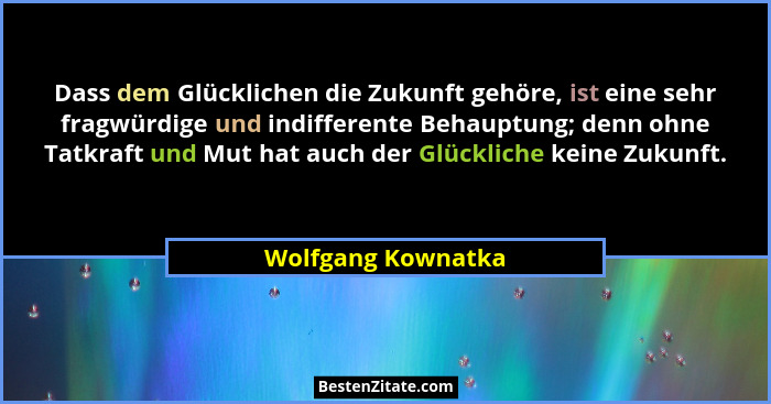 Dass dem Glücklichen die Zukunft gehöre, ist eine sehr fragwürdige und indifferente Behauptung; denn ohne Tatkraft und Mut hat auc... - Wolfgang Kownatka
