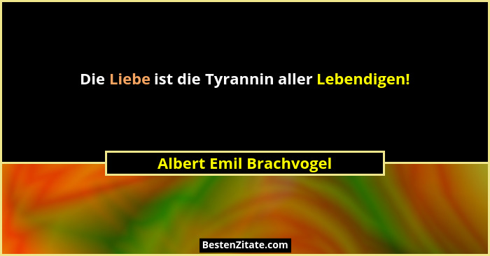 Die Liebe ist die Tyrannin aller Lebendigen!... - Albert Emil Brachvogel