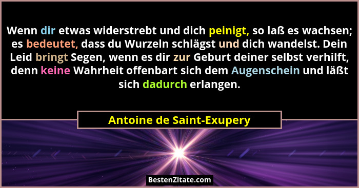 Wenn dir etwas widerstrebt und dich peinigt, so laß es wachsen; es bedeutet, dass du Wurzeln schlägst und dich wandelst. De... - Antoine de Saint-Exupery