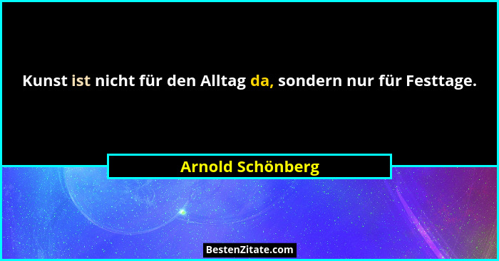 Kunst ist nicht für den Alltag da, sondern nur für Festtage.... - Arnold Schönberg