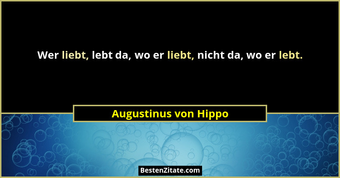 Wer liebt, lebt da, wo er liebt, nicht da, wo er lebt.... - Augustinus von Hippo