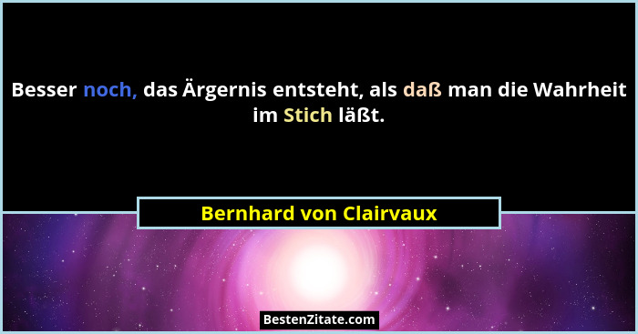 Besser noch, das Ärgernis entsteht, als daß man die Wahrheit im Stich läßt.... - Bernhard von Clairvaux