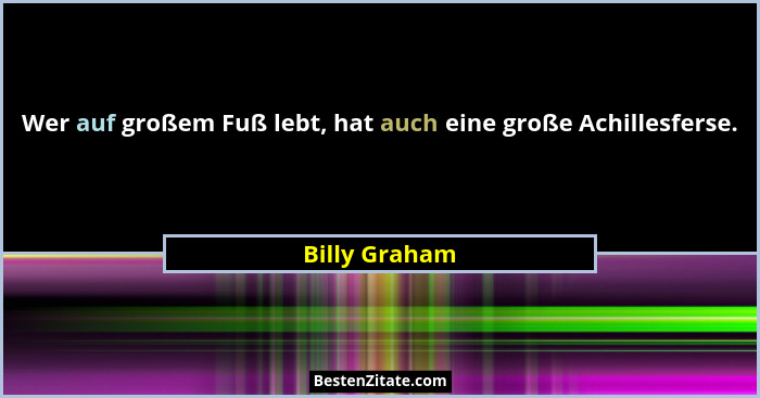 Wer auf großem Fuß lebt, hat auch eine große Achillesferse.... - Billy Graham