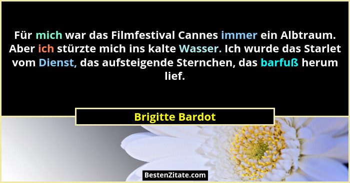 Für mich war das Filmfestival Cannes immer ein Albtraum. Aber ich stürzte mich ins kalte Wasser. Ich wurde das Starlet vom Dienst, d... - Brigitte Bardot