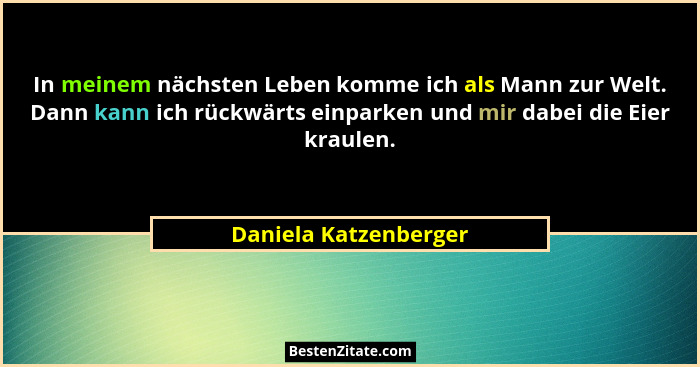 In meinem nächsten Leben komme ich als Mann zur Welt. Dann kann ich rückwärts einparken und mir dabei die Eier kraulen.... - Daniela Katzenberger