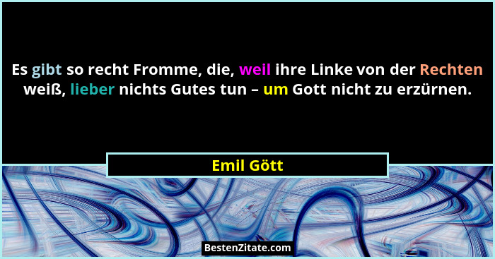 Es gibt so recht Fromme, die, weil ihre Linke von der Rechten weiß, lieber nichts Gutes tun – um Gott nicht zu erzürnen.... - Emil Gött