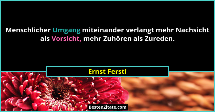 Menschlicher Umgang miteinander verlangt mehr Nachsicht als Vorsicht, mehr Zuhören als Zureden.... - Ernst Ferstl