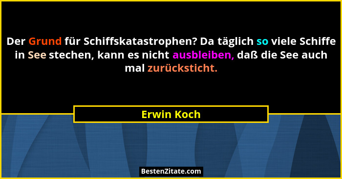 Der Grund für Schiffskatastrophen? Da täglich so viele Schiffe in See stechen, kann es nicht ausbleiben, daß die See auch mal zurückstich... - Erwin Koch
