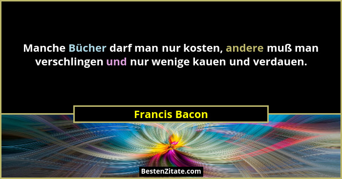 Manche Bücher darf man nur kosten, andere muß man verschlingen und nur wenige kauen und verdauen.... - Francis Bacon