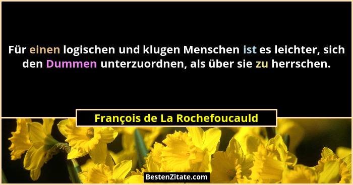 Für einen logischen und klugen Menschen ist es leichter, sich den Dummen unterzuordnen, als über sie zu herrschen.... - François de La Rochefoucauld