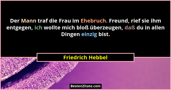 Der Mann traf die Frau im Ehebruch. Freund, rief sie ihm entgegen, ich wollte mich bloß überzeugen, daß du in allen Dingen einzig b... - Friedrich Hebbel
