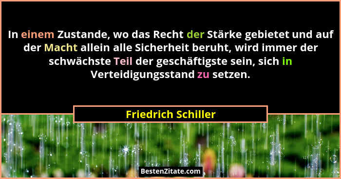 In einem Zustande, wo das Recht der Stärke gebietet und auf der Macht allein alle Sicherheit beruht, wird immer der schwächste Te... - Friedrich Schiller