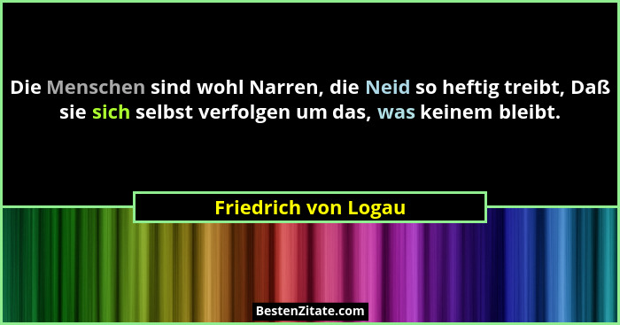 Die Menschen sind wohl Narren, die Neid so heftig treibt, Daß sie sich selbst verfolgen um das, was keinem bleibt.... - Friedrich von Logau