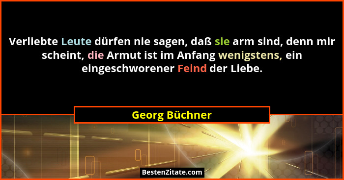 Verliebte Leute dürfen nie sagen, daß sie arm sind, denn mir scheint, die Armut ist im Anfang wenigstens, ein eingeschworener Feind de... - Georg Büchner