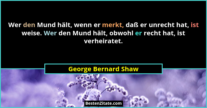 Wer den Mund hält, wenn er merkt, daß er unrecht hat, ist weise. Wer den Mund hält, obwohl er recht hat, ist verheiratet.... - George Bernard Shaw