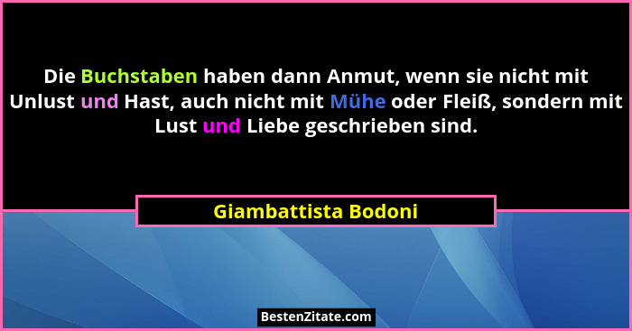 Die Buchstaben haben dann Anmut, wenn sie nicht mit Unlust und Hast, auch nicht mit Mühe oder Fleiß, sondern mit Lust und Liebe... - Giambattista Bodoni