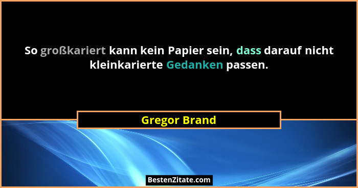 So großkariert kann kein Papier sein, dass darauf nicht kleinkarierte Gedanken passen.... - Gregor Brand