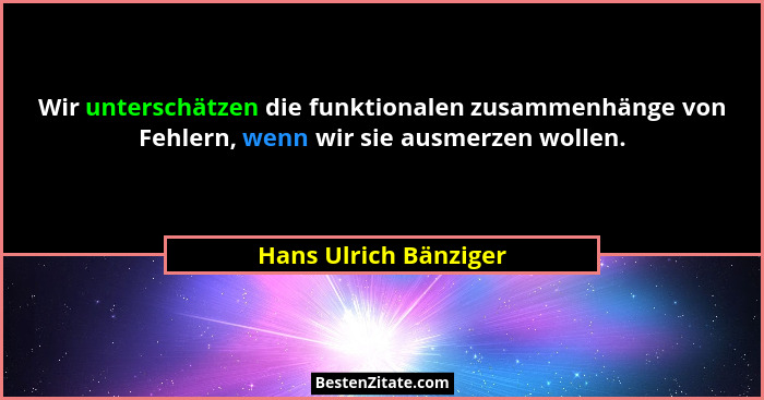 Wir unterschätzen die funktionalen zusammenhänge von Fehlern, wenn wir sie ausmerzen wollen.... - Hans Ulrich Bänziger