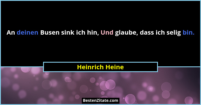 An deinen Busen sink ich hin, Und glaube, dass ich selig bin.... - Heinrich Heine
