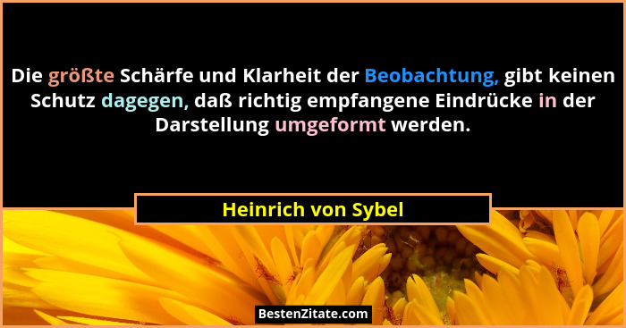 Die größte Schärfe und Klarheit der Beobachtung, gibt keinen Schutz dagegen, daß richtig empfangene Eindrücke in der Darstellung... - Heinrich von Sybel