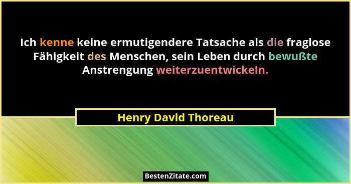 Ich kenne keine ermutigendere Tatsache als die fraglose Fähigkeit des Menschen, sein Leben durch bewußte Anstrengung weiterzuent... - Henry David Thoreau