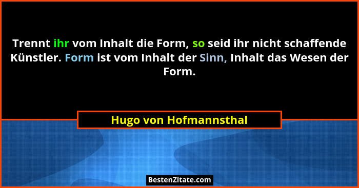 Trennt ihr vom Inhalt die Form, so seid ihr nicht schaffende Künstler. Form ist vom Inhalt der Sinn, Inhalt das Wesen der Form... - Hugo von Hofmannsthal