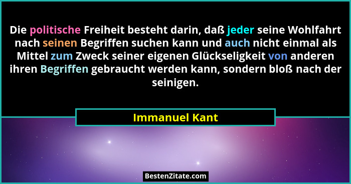 Die politische Freiheit besteht darin, daß jeder seine Wohlfahrt nach seinen Begriffen suchen kann und auch nicht einmal als Mittel zu... - Immanuel Kant