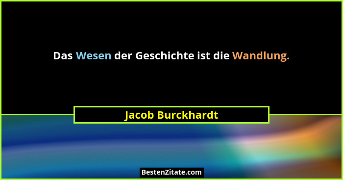 Das Wesen der Geschichte ist die Wandlung.... - Jacob Burckhardt