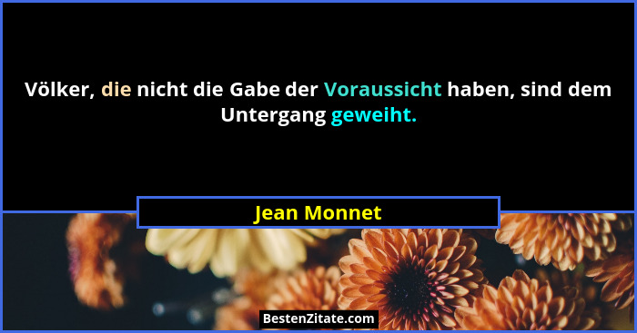 Völker, die nicht die Gabe der Voraussicht haben, sind dem Untergang geweiht.... - Jean Monnet