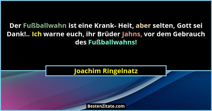 Der Fußballwahn ist eine Krank- Heit, aber selten, Gott sei Dank!.. Ich warne euch, ihr Brüder Jahns, vor dem Gebrauch des Fußbal... - Joachim Ringelnatz