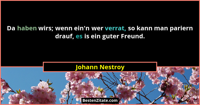 Da haben wirs; wenn ein'n wer verrat, so kann man pariern drauf, es is ein guter Freund.... - Johann Nestroy