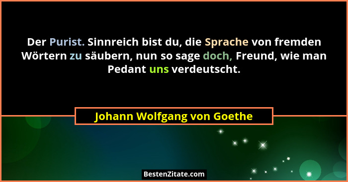 Der Purist. Sinnreich bist du, die Sprache von fremden Wörtern zu säubern, nun so sage doch, Freund, wie man Pedant uns v... - Johann Wolfgang von Goethe