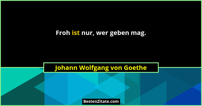 Froh ist nur, wer geben mag.... - Johann Wolfgang von Goethe
