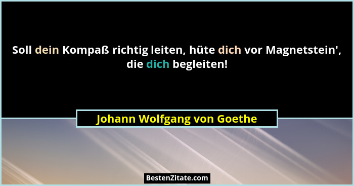 Soll dein Kompaß richtig leiten, hüte dich vor Magnetstein', die dich begleiten!... - Johann Wolfgang von Goethe