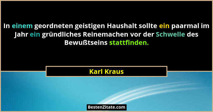 In einem geordneten geistigen Haushalt sollte ein paarmal im Jahr ein gründliches Reinemachen vor der Schwelle des Bewußtseins stattfinde... - Karl Kraus