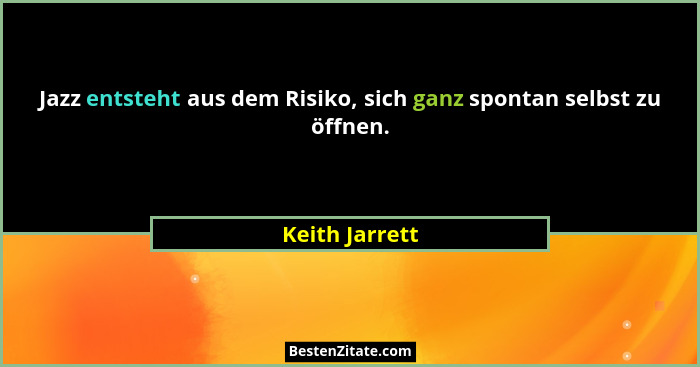 Jazz entsteht aus dem Risiko, sich ganz spontan selbst zu öffnen.... - Keith Jarrett