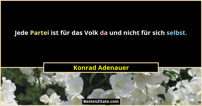 Jede Partei ist für das Volk da und nicht für sich selbst.... - Konrad Adenauer