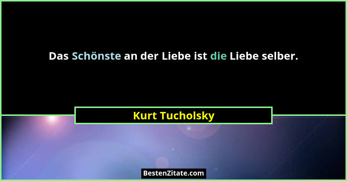 Das Schönste an der Liebe ist die Liebe selber.... - Kurt Tucholsky