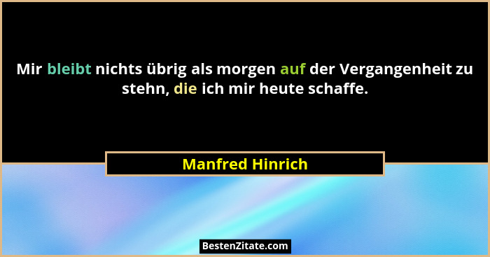 Mir bleibt nichts übrig als morgen auf der Vergangenheit zu stehn, die ich mir heute schaffe.... - Manfred Hinrich