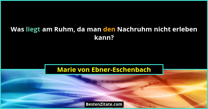 Was liegt am Ruhm, da man den Nachruhm nicht erleben kann?... - Marie von Ebner-Eschenbach