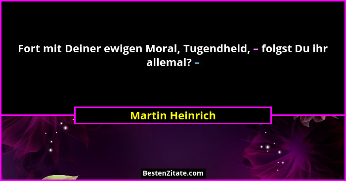 Fort mit Deiner ewigen Moral, Tugendheld, – folgst Du ihr allemal? –... - Martin Heinrich