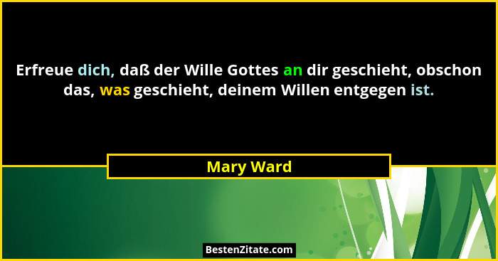 Erfreue dich, daß der Wille Gottes an dir geschieht, obschon das, was geschieht, deinem Willen entgegen ist.... - Mary Ward